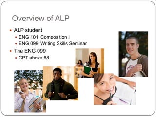 Overview of ALP
 ALP student
 ENG 101 Composition I
 ENG 099 Writing Skills Seminar
 The ENG 099
 CPT above 68
 
