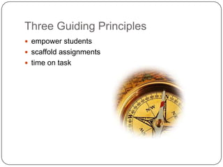 Three Guiding Principles
 empower students
 scaffold assignments
 time on task
 