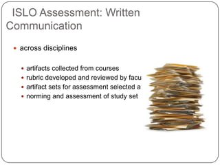 ISLO Assessment: Written
Communication
 across disciplines
 artifacts collected from courses
 rubric developed and reviewed by faculty
 artifact sets for assessment selected at random
 norming and assessment of study set
 