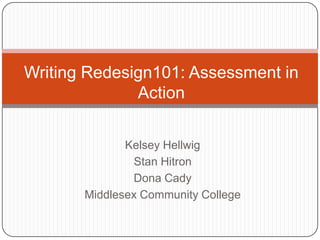 Kelsey Hellwig
Stan Hitron
Dona Cady
Middlesex Community College
Writing Redesign101: Assessment in
Action
 