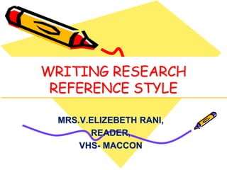 WRITING RESEARCH
REFERENCE STYLE
MRS.V.ELIZEBETH RANI,
READER,
VHS- MACCON
 