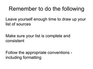 Remember to do the following
Leave yourself enough time to draw up your
list of sources
Make sure your list is complete and
consistent
Follow the appropriate conventions including formatting

 