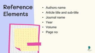 Reference
Elements
• Authors name
• Article title and sub-title
• Journal name
• Year
• Volume
• Page no
 
