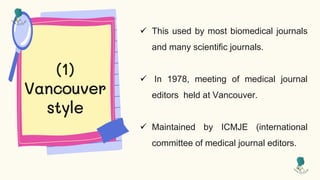 (1)
Vancouver
style
 This used by most biomedical journals
and many scientific journals.
 In 1978, meeting of medical journal
editors held at Vancouver.
 Maintained by ICMJE (international
committee of medical journal editors.
 