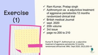 Exercise
(1)
 Ram Kumar, Pratap singh
 Azithromycin as a adjunctive treatment
of aggresive periodonitis:12 months
randomized clinical trial
 British medical Journal
 sept. 2020
 20th volume
 3rd issue
 page no 200 to 210
Kumar R, Singh P. Azithromycin as a adjunctive
treatment of aggresive periodonitis:12 months
randomized clinical trial. BMJ. Sept 2020; 20(3):200-10
 