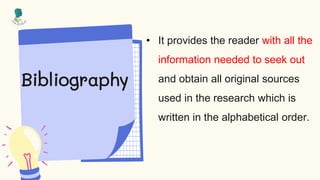 Bibliography
• It provides the reader with all the
information needed to seek out
and obtain all original sources
used in the research which is
written in the alphabetical order.
 