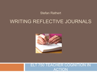 ELT 750 TEACHER COGNITION IN
ACTION
Stefan Rathert
WRITING REFLECTIVE JOURNALS
 