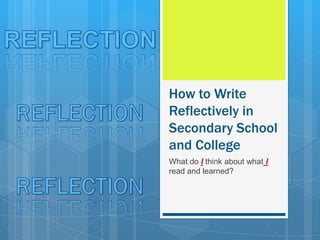 How to Write
Reflectively in
Secondary School
and College
What do I think about what I
read and learned?
 