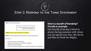 Step 2: Respond to the Think Statement
What is a benefit of friendship?
Provide an example.
One benefit of having a friend is
always having someone with whom
you can spend your time, like Kevin
and Max in Freak the Mighty.
 