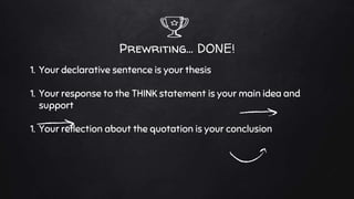 Prewriting… DONE!
1. Your declarative sentence is your thesis
1. Your response to the THINK statement is your main idea and
support
1. Your reflection about the quotation is your conclusion
 