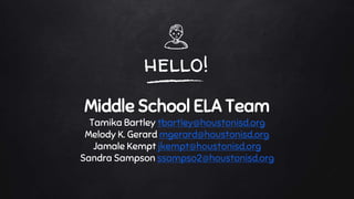 hello!
Middle School ELA Team
Tamika Bartley tbartley@houstonisd.org
Melody K. Gerard mgerard@houstonisd.org
Jamale Kempt jkempt@houstonisd.org
Sandra Sampson ssampso2@houstonisd.org
 