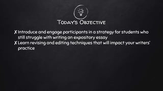 Today’s Objective
✘Introduce and engage participants in a strategy for students who
still struggle with writing an expository essay
✘Learn revising and editing techniques that will impact your writers’
practice
 