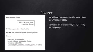 Prompt
We will use the prompt as the foundation
for writing our essay.
Someone please read the prompt loudly
for the group.
 