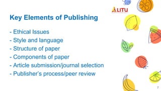 Key Elements of Publishing
- Ethical Issues
- Style and language
- Structure of paper
- Components of paper
- Article submission/journal selection
- Publisher’s process/peer review
7
 