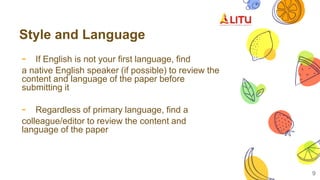 Style and Language
- If English is not your first language, find
a native English speaker (if possible) to review the
content and language of the paper before
submitting it
- Regardless of primary language, find a
colleague/editor to review the content and
language of the paper
9
 