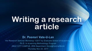 Writing a research
article
Dr. Poonsri Vate-U-Lan
the Research Seminar Workshop 1/2017 by Graduate School of eLearning,
Ph.D. in eLearning Methodology Program
ABAC CITY CAMPUS, ZEN Department Store@CentralWorld
Thursday Nov 23, 2017
 