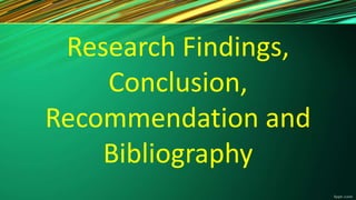 Research Findings,
Conclusion,
Recommendation and
Bibliography
 