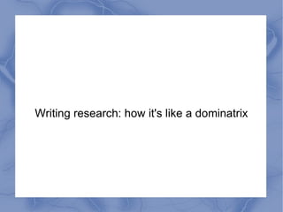 Writing research: how it's like a dominatrix 