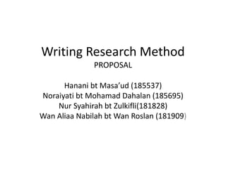 Writing Research Method
PROPOSAL
Hanani bt Masa’ud (185537)
Noraiyati bt Mohamad Dahalan (185695)
Nur Syahirah bt Zulkifli(181828)
Wan Aliaa Nabilah bt Wan Roslan (181909)
 