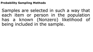 Probability Sampling Methods
Samples are selected in such a way that
each item or person in the population
has a known (Nonzero) likelihood of
being included in the sample.
 