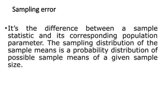 Sampling error
•It’s the difference between a sample
statistic and its corresponding population
parameter. The sampling distribution of the
sample means is a probability distribution of
possible sample means of a given sample
size.
 