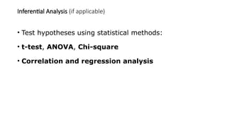 Inferential Analysis (if applicable)
• Test hypotheses using statistical methods:
• t-test, ANOVA, Chi-square
• Correlation and regression analysis
 