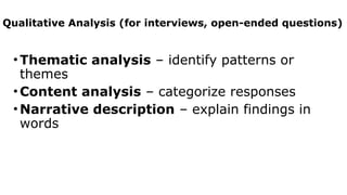 Qualitative Analysis (for interviews, open-ended questions)
•Thematic analysis – identify patterns or
themes
•Content analysis – categorize responses
•Narrative description – explain findings in
words
 