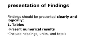 presentation of Findings
Findings should be presented clearly and
logically:
1. Tables
• Present numerical results
• Include headings, units, and totals
 