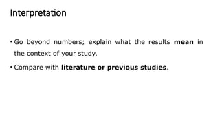 Interpretation
• Go beyond numbers; explain what the results mean in
the context of your study.
• Compare with literature or previous studies.
 
