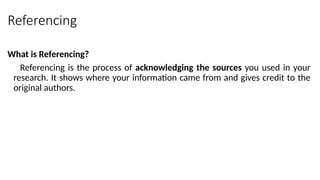 Referencing
What is Referencing?
Referencing is the process of acknowledging the sources you used in your
research. It shows where your information came from and gives credit to the
original authors.
 
