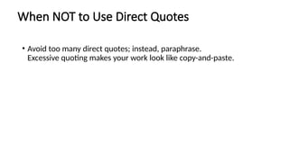 When NOT to Use Direct Quotes
• Avoid too many direct quotes; instead, paraphrase.
Excessive quoting makes your work look like copy-and-paste.
 