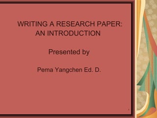 WRITING A RESEARCH PAPER:
    AN INTRODUCTION

       Presented by

    Pema Yangchen Ed. D.




                            1
 