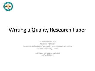 Writing a Quality Research Paper
Dr. Mohsin Khalil PhD
Assistant Professor
Department of Aviation Technology and Avionics Engineering
Superior University, Lahore
Upload by MUHAMMAD IBRAR
BAEM-F18-025
 