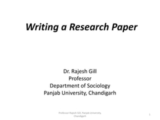 Writing a Research Paper
Dr. Rajesh Gill
Professor
Department of Sociology
Panjab University, Chandigarh
Professor Rajesh Gill, Panjab University,
Chandigarh
1
 