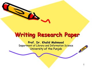 Writing Research Paper
        Prof. Dr. Khalid Mahmood
 Department of Library and Information Science
          University of the Punjab




                                                 1
 