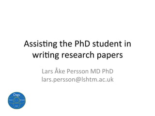 Assis$ng	the	PhD	student	in	
wri$ng	research	papers	
Lars	Åke	Persson	MD	PhD	
lars.persson@lshtm.ac.uk	
 
