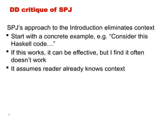 27
DD critique of SPJ
SPJ’s approach to the Introduction eliminates context
 Start with a concrete example, e.g. “Consider this
Haskell code…”
 If this works, it can be effective, but I find it often
doesn’t work
 It assumes reader already knows context
 