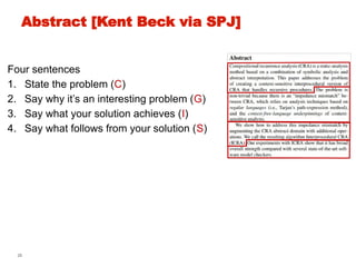 29
Abstract [Kent Beck via SPJ]
Four sentences
1. State the problem (C)
2. Say why it’s an interesting problem (G)
3. Say what your solution achieves (I)
4. Say what follows from your solution (S)
 