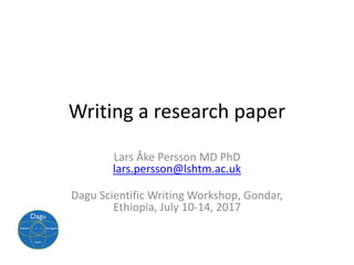 Writing a research paper
Lars Åke Persson MD PhD
lars.persson@lshtm.ac.uk
Dagu Scientific Writing Workshop, Gondar,
Ethiopia, July 10-14, 2017
 