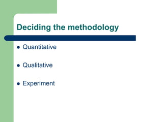 Deciding the methodology

   Quantitative

   Qualitative

   Experiment
 