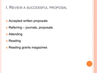 I. REVIEW A SUCCESSFUL PROPOSAL
 Accepted written proposals
 Referring – journals, proposals
 Attending
 Reading
 Reading grants magazines
 