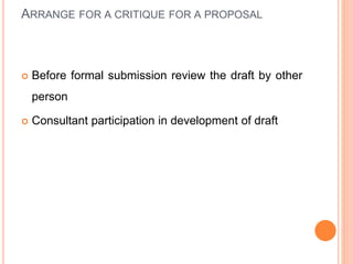ARRANGE FOR A CRITIQUE FOR A PROPOSAL
 Before formal submission review the draft by other
person
 Consultant participation in development of draft
 