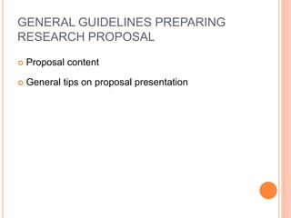 GENERAL GUIDELINES PREPARING
RESEARCH PROPOSAL
 Proposal content
 General tips on proposal presentation
 