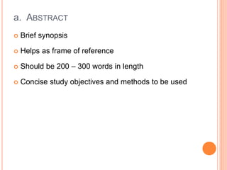 a. ABSTRACT
 Brief synopsis
 Helps as frame of reference
 Should be 200 – 300 words in length
 Concise study objectives and methods to be used
 