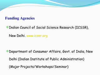 Funding Agencies
Indian Council of Social Science Research (ICSSR),
New Delhi. www.icssr.org
Department of Consumer Affairs, Govt. of India, New
Delhi (Indian Institute of Public Administration)
(Major Projects/Workshops/Seminar)
 