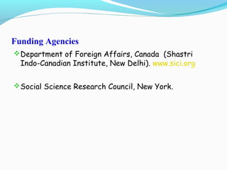 Funding Agencies
Department of Foreign Affairs, Canada (Shastri
Indo-Canadian Institute, New Delhi). www.sici.org
Social Science Research Council, New York.
 
