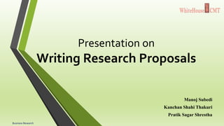 Presentation on
Writing Research Proposals
Manoj Subedi
Kanchan Shahi Thakuri
Pratik Sagar Shrestha
Business Research
 
