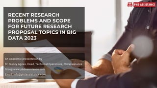 RECENT RESEARCH
PROBLEMS AND SCOPE
FOR FUTURE RESEARCH
PROPOSAL TOPICS IN BIG
DATA 2023
An Academic presentation by
Dr. Nancy Agnes, Head, Technical Operations, Phdassistance
Group www.phdassistance.com
Email: info@phdassistance.com
 