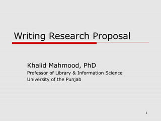 Writing Research Proposal


  Khalid Mahmood, PhD
  Professor of Library & Information Science
  University of the Punjab




                                               1
 