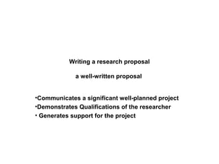 Writing a research proposal
a well-written proposal
•Communicates a significant well-planned project
•Demonstrates Qualifications of the researcher
• Generates support for the project
 